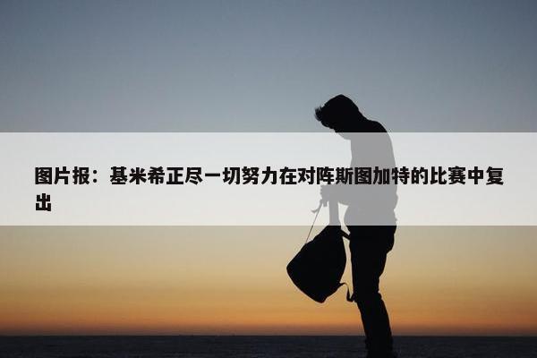 图片报：基米希正尽一切努力在对阵斯图加特的比赛中复出