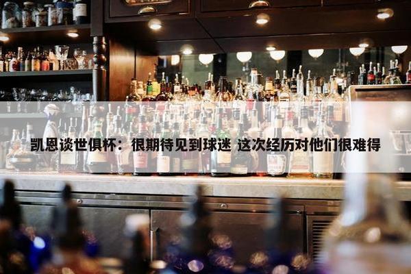 凯恩谈世俱杯：很期待见到球迷 这次经历对他们很难得