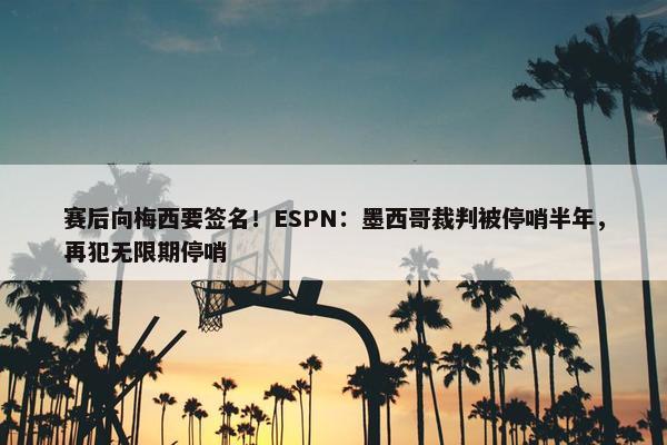 赛后向梅西要签名！ESPN：墨西哥裁判被停哨半年，再犯无限期停哨