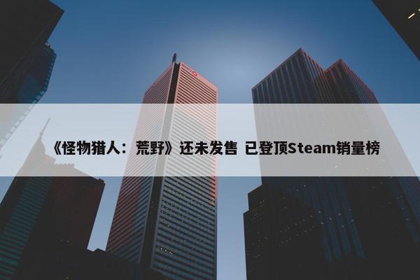 《怪物猎人：荒野》还未发售 已登顶Steam销量榜