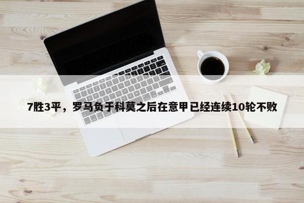 7胜3平，罗马负于科莫之后在意甲已经连续10轮不败