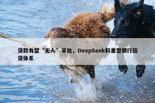 贷款有望“无人”审批，DeepSeek料重塑银行信贷体系