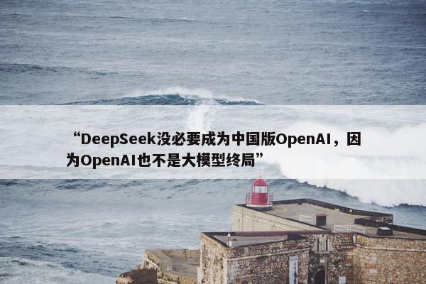 “DeepSeek没必要成为中国版OpenAI，因为OpenAI也不是大模型终局”