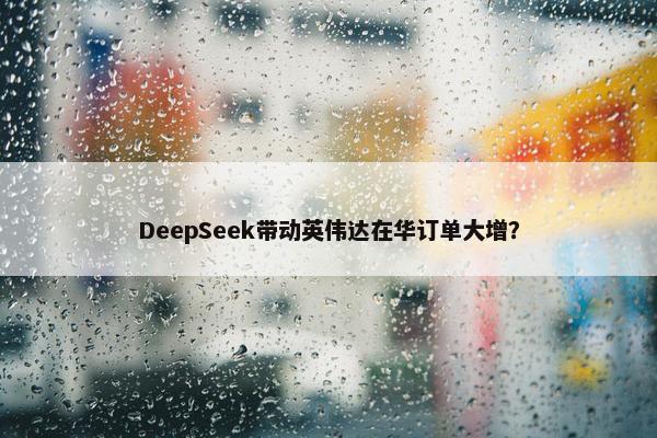 DeepSeek带动英伟达在华订单大增？