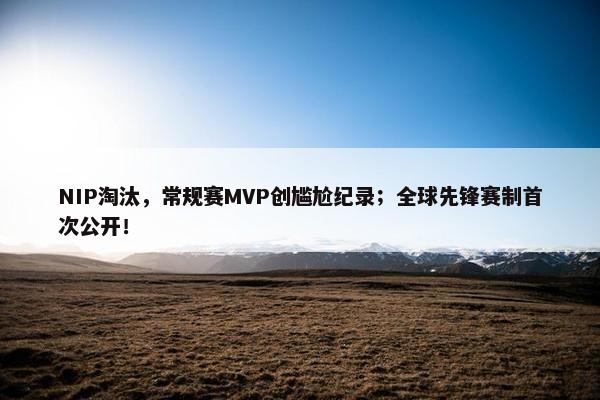 NIP淘汰，常规赛MVP创尴尬纪录；全球先锋赛制首次公开！