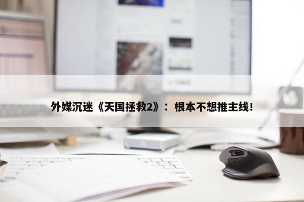 外媒沉迷《天国拯救2》：根本不想推主线！