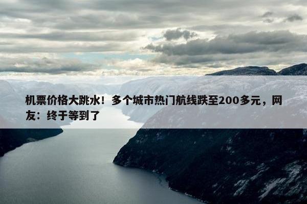 机票价格大跳水！多个城市热门航线跌至200多元，网友：终于等到了