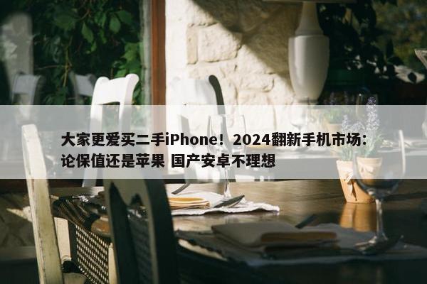 大家更爱买二手iPhone！2024翻新手机市场：论保值还是苹果 国产安卓不理想