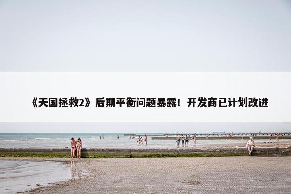 《天国拯救2》后期平衡问题暴露！开发商已计划改进