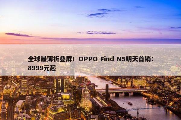 全球最薄折叠屏！OPPO Find N5明天首销：8999元起