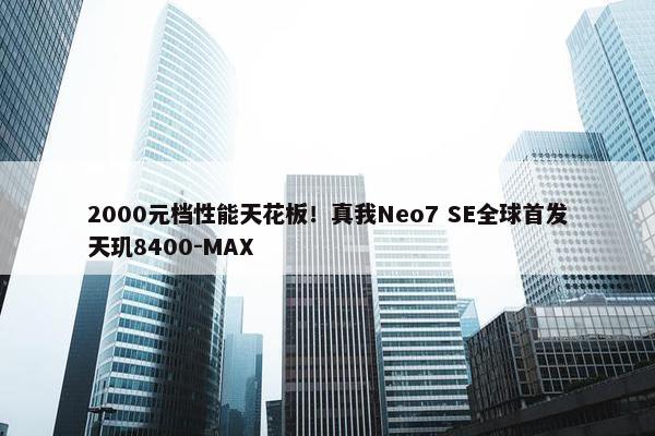 2000元档性能天花板！真我Neo7 SE全球首发天玑8400-MAX