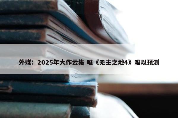 外媒：2025年大作云集 唯《无主之地4》难以预测