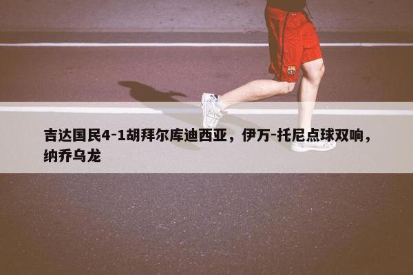 吉达国民4-1胡拜尔库迪西亚，伊万-托尼点球双响，纳乔乌龙