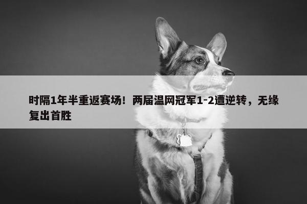 时隔1年半重返赛场！两届温网冠军1-2遭逆转，无缘复出首胜