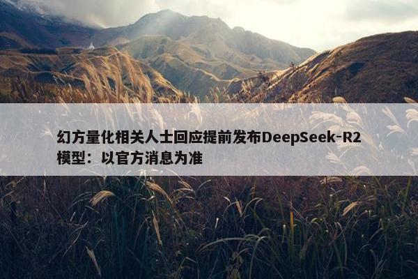 幻方量化相关人士回应提前发布DeepSeek-R2模型：以官方消息为准