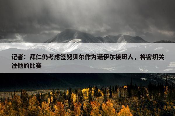 记者：拜仁仍考虑签努贝尔作为诺伊尔接班人，将密切关注他的比赛