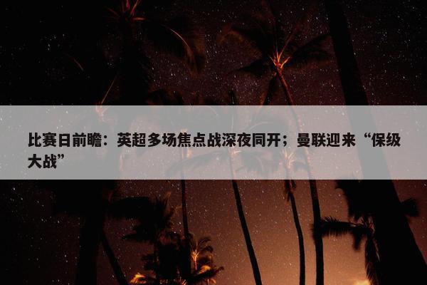 比赛日前瞻：英超多场焦点战深夜同开；曼联迎来“保级大战”