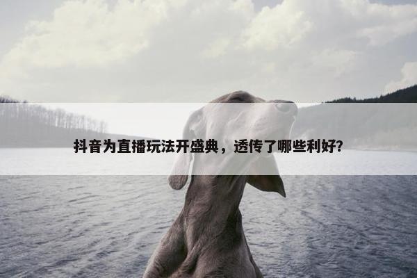 抖音为直播玩法开盛典，透传了哪些利好？