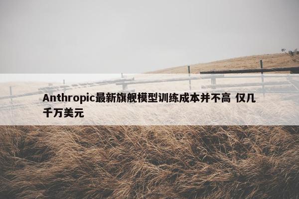 Anthropic最新旗舰模型训练成本并不高 仅几千万美元