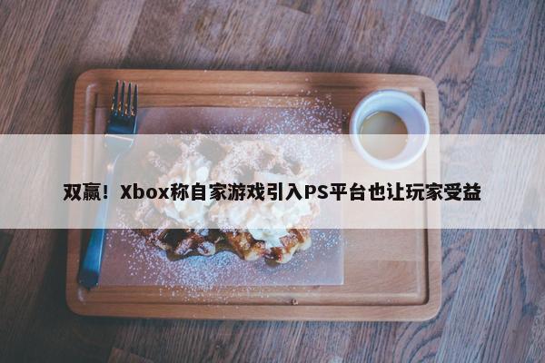 双赢！Xbox称自家游戏引入PS平台也让玩家受益