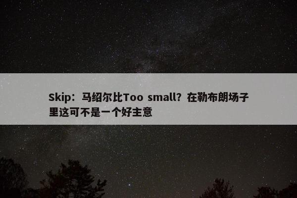 Skip：马绍尔比Too small？在勒布朗场子里这可不是一个好主意