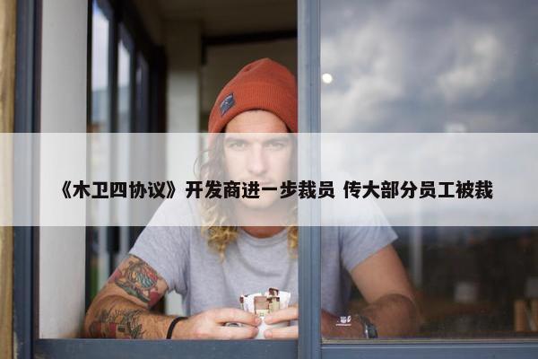 《木卫四协议》开发商进一步裁员 传大部分员工被裁