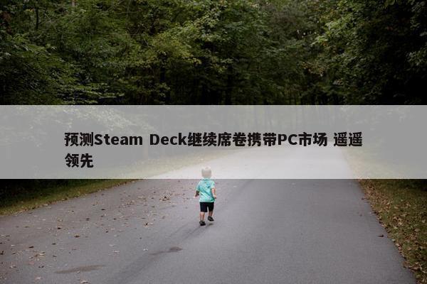 预测Steam Deck继续席卷携带PC市场 遥遥领先