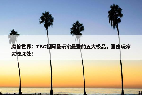 魔兽世界：TBC祖阿曼玩家最爱的五大极品，直击玩家灵魂深处！