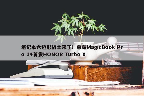 笔记本六边形战士来了！荣耀MagicBook Pro 14首发HONOR Turbo X