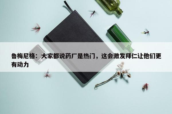 鲁梅尼格：大家都说药厂是热门，这会激发拜仁让他们更有动力