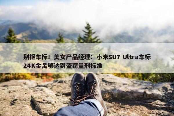 别抠车标！美女产品经理：小米SU7 Ultra车标24K金足够达到盗窃量刑标准