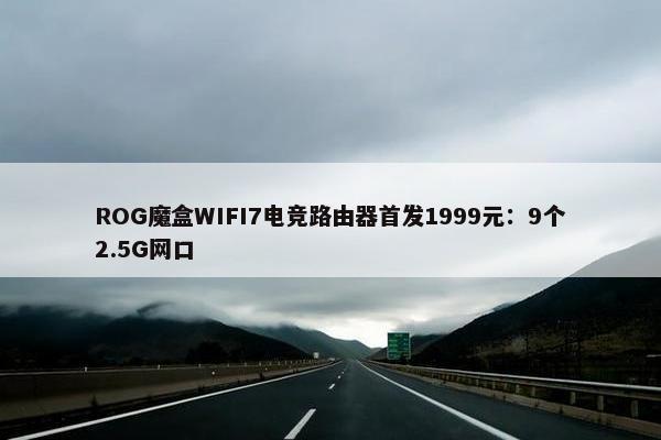 ROG魔盒WIFI7电竞路由器首发1999元：9个2.5G网口