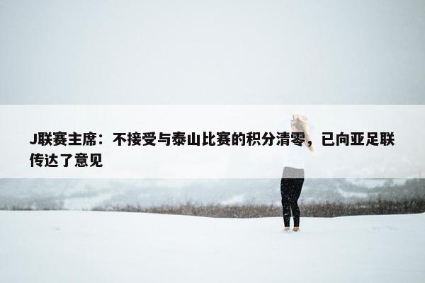 J联赛主席：不接受与泰山比赛的积分清零，已向亚足联传达了意见