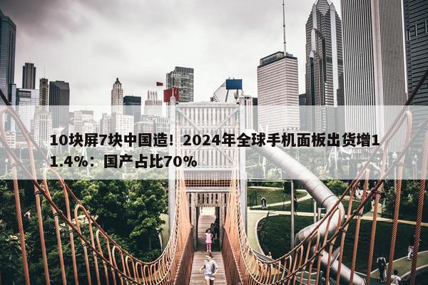 10块屏7块中国造！2024年全球手机面板出货增11.4%：国产占比70%