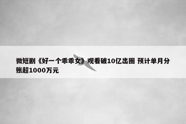 微短剧《好一个乖乖女》观看破10亿出圈 预计单月分账超1000万元