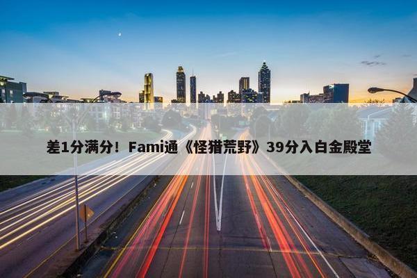 差1分满分！Fami通《怪猎荒野》39分入白金殿堂