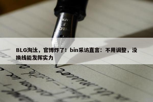 BLG淘汰，官博炸了！bin采访直言：不用调整，没换线能发挥实力