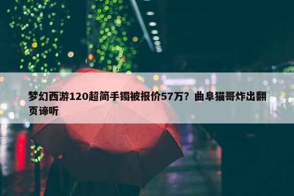 梦幻西游120超简手镯被报价57万？曲阜猫哥炸出翻页谛听