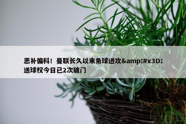 恶补偏科！曼联长久以来角球进攻&#x3D;送球权今日已2次破门