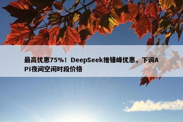 最高优惠75%！DeepSeek推错峰优惠，下调API夜间空闲时段价格