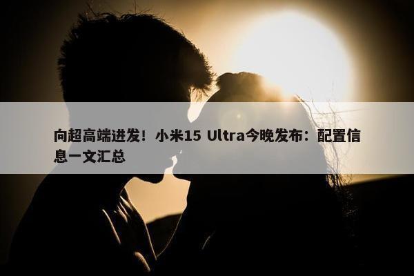 向超高端进发！小米15 Ultra今晚发布：配置信息一文汇总