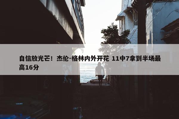 自信放光芒！杰伦-格林内外开花 11中7拿到半场最高16分