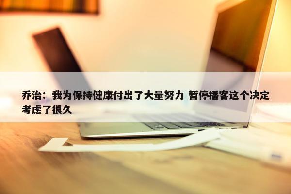 乔治：我为保持健康付出了大量努力 暂停播客这个决定考虑了很久