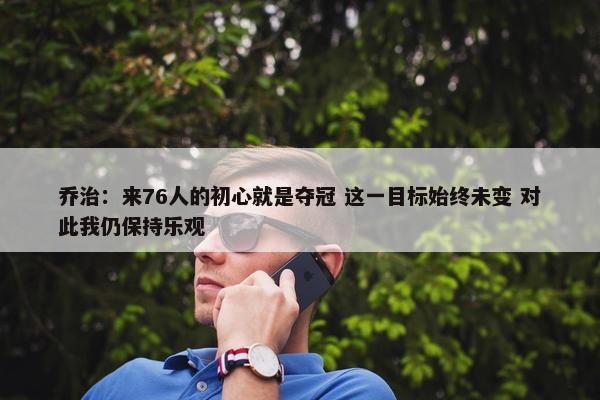 乔治：来76人的初心就是夺冠 这一目标始终未变 对此我仍保持乐观