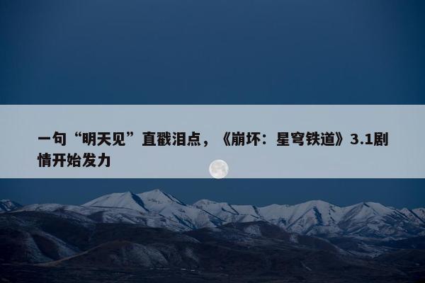 一句“明天见”直戳泪点，《崩坏：星穹铁道》3.1剧情开始发力