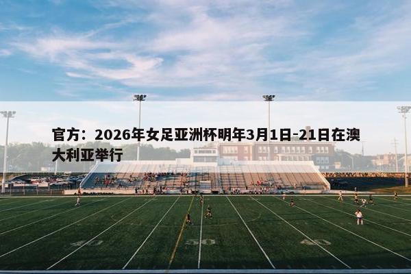 官方：2026年女足亚洲杯明年3月1日-21日在澳大利亚举行