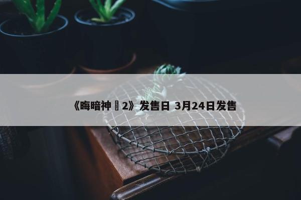 《晦暗神祇2》发售日 3月24日发售