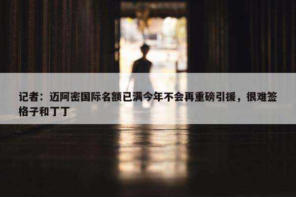 记者：迈阿密国际名额已满今年不会再重磅引援，很难签格子和丁丁