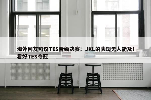 海外网友热议TES晋级决赛：JKL的表现无人能及！看好TES夺冠