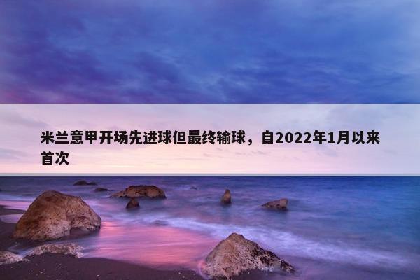 米兰意甲开场先进球但最终输球，自2022年1月以来首次